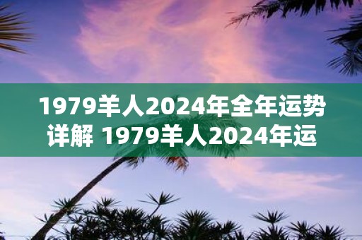 1979羊人2025年全年运势详解 1979羊人2025年运势如何