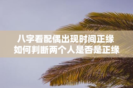 八字看配偶出现时间正缘 如何判断两个人是否是正缘
