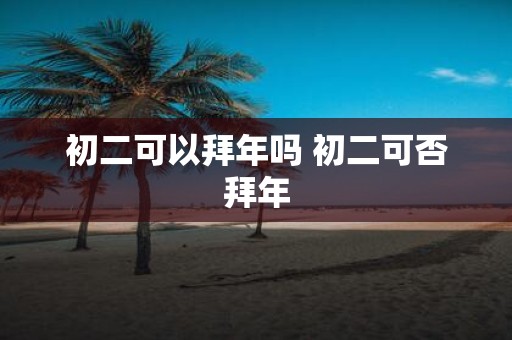 初二可以拜年吗 初二可否拜年