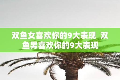 双鱼女喜欢你的9大表现 双鱼男喜欢你的9大表现