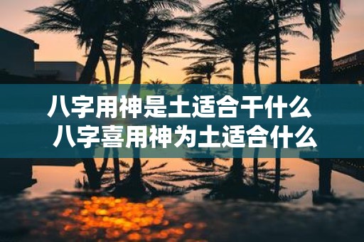 八字用神是土适合干什么 八字喜用神为土适合什么行业
