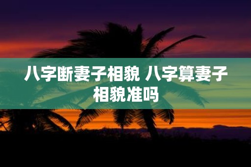 八字断妻子相貌 八字算妻子相貌准吗