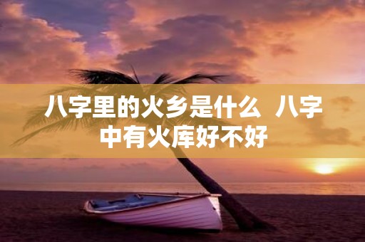 八字里的火乡是什么 八字中有火库好不好