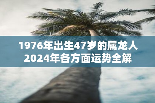 1976年出生47岁的属龙人2025年各方面运势全解