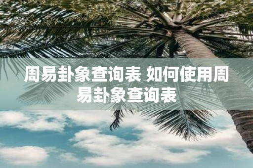 周易卦象查询表 如何使用周易卦象查询表