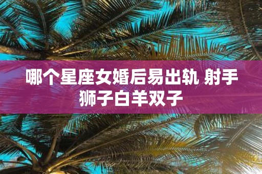 哪个星座女婚后易出轨 射手狮子白羊双子