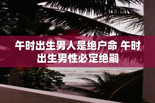 午时出生男人是绝户命 午时出生男性必定绝嗣