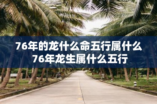 76年的龙什么命五行属什么 76年龙生属什么五行