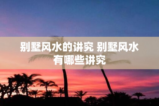别墅风水的讲究 别墅风水有哪些讲究