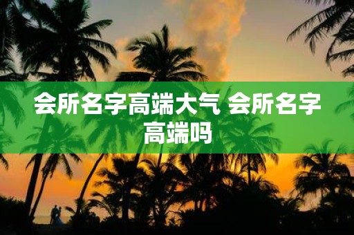 会所名字高端大气 会所名字高端吗