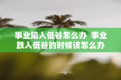 事业陷入低谷怎么办 事业跌入低谷的时候该怎么办