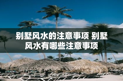 别墅风水的注意事项 别墅风水有哪些注意事项