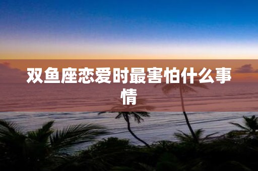 双鱼座恋爱时最害怕什么事情