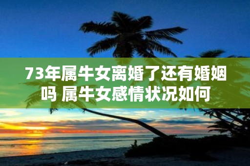 73年属牛女离婚了还有婚姻吗 属牛女感情状况如何