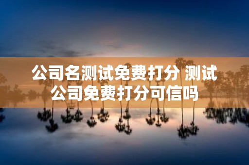公司名测试免费打分 测试公司免费打分可信吗