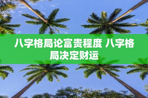 八字格局论富贵程度 八字格局决定财运
