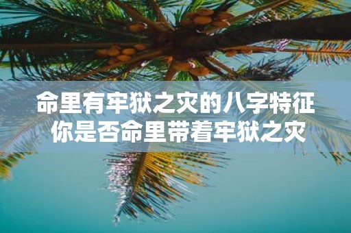命里有牢狱之灾的八字特征 你是否命里带着牢狱之灾