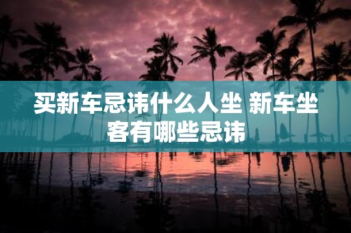 买新车忌讳什么人坐 新车坐客有哪些忌讳