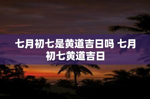 七月初七是黄道吉日吗 七月初七黄道吉日