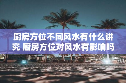 厨房方位不同风水有什么讲究 厨房方位对风水有影响吗
