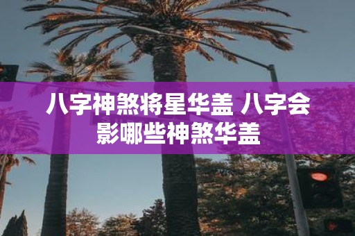 八字神煞将星华盖 八字会影哪些神煞华盖