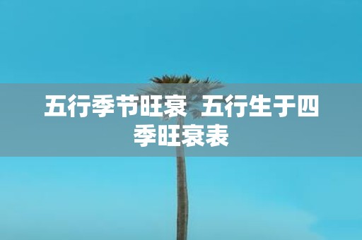五行季节旺衰 五行生于四季旺衰表