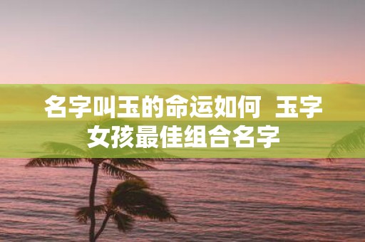 名字叫玉的命运如何 玉字女孩最佳组合名字