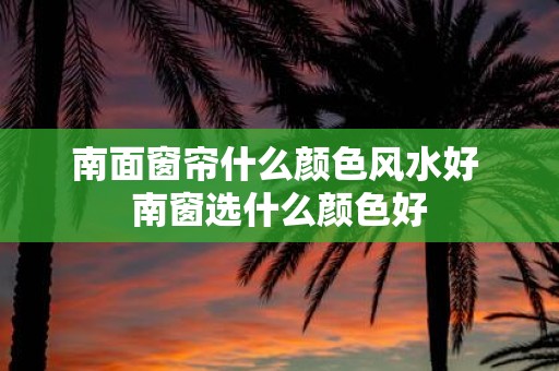 南面窗帘什么颜色风水好 南窗选什么颜色好