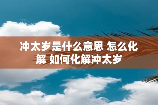 冲太岁是什么意思 怎么化解 如何化解冲太岁