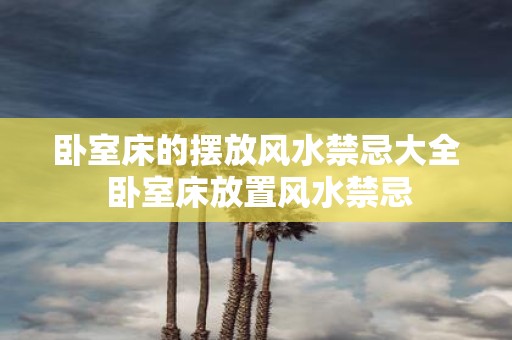 卧室床的摆放风水禁忌大全 卧室床放置风水禁忌