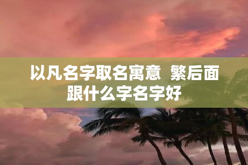以凡名字取名寓意 繁后面跟什么字名字好