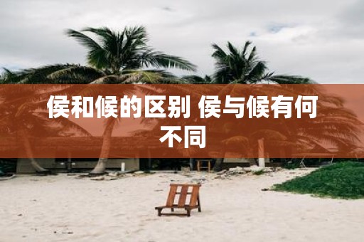 侯和候的区别 侯与候有何不同