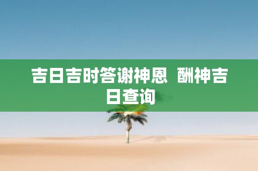 吉日吉时答谢神恩 酬神吉日查询