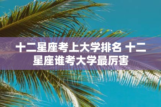 十二星座考上大学排名 十二星座谁考大学最厉害