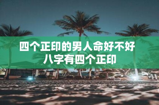 四个正印的男人命好不好 八字有四个正印