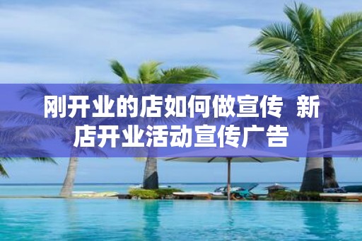 刚开业的店如何做宣传 新店开业活动宣传广告