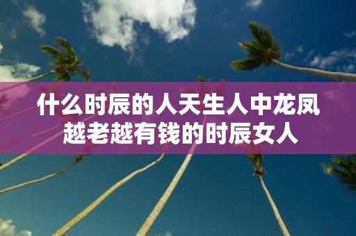 什么时辰的人天生人中龙凤 越老越有钱的时辰女人