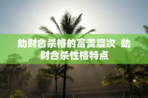 劫财合杀格的富贵层次 劫财合杀性格特点