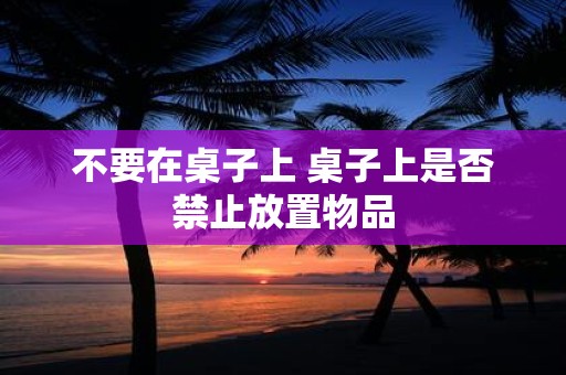 不要在桌子上 桌子上是否禁止放置物品