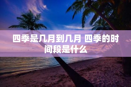 四季是几月到几月 四季的时间段是什么