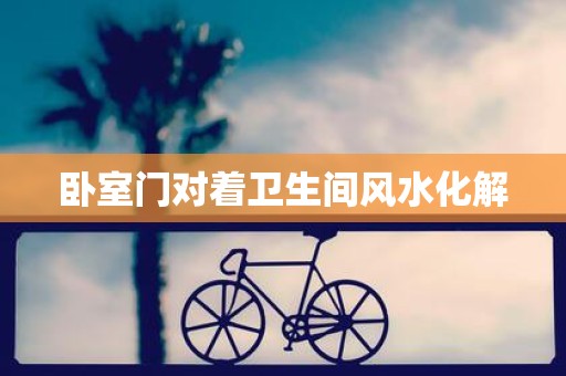 卧室门对着卫生间风水化解
