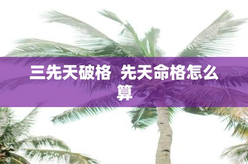 三先天破格 先天命格怎么算