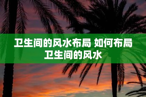 卫生间的风水布局 如何布局卫生间的风水