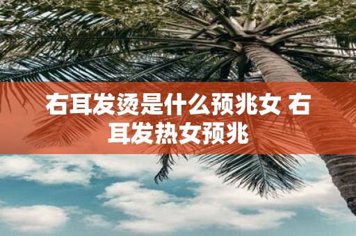 右耳发烫是什么预兆女 右耳发热女预兆