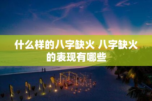 什么样的八字缺火 八字缺火的表现有哪些