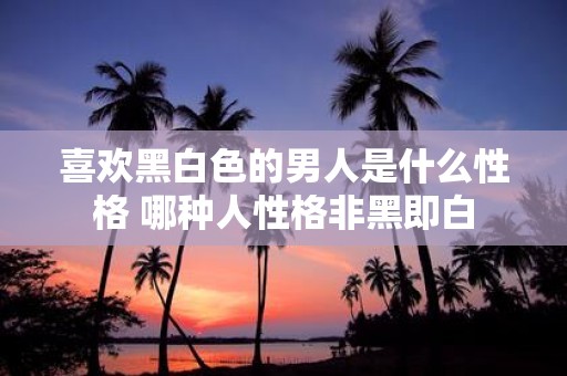 喜欢黑白色的男人是什么性格 哪种人性格非黑即白