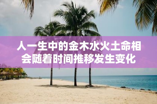 人一生中的金木水火土命相会随着时间推移发生变化