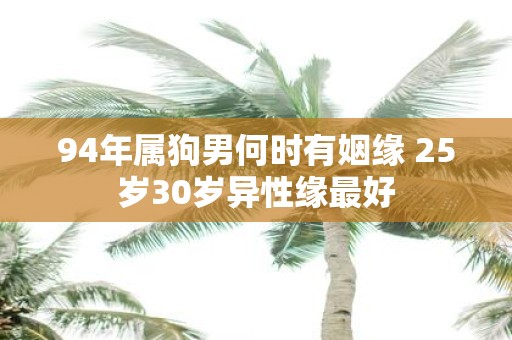 94年属狗男何时有姻缘 25岁30岁异性缘最好