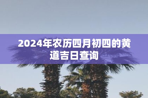 2025年农历四月初四的黄道吉日查询
