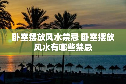 卧室摆放风水禁忌 卧室摆放风水有哪些禁忌